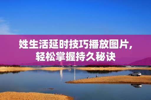 姓生活延时技巧播放图片,轻松掌握持久秘诀