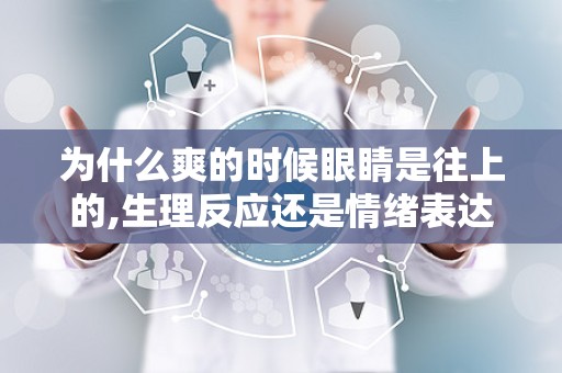 为什么爽的时候眼睛是往上的,生理反应还是情绪表达？