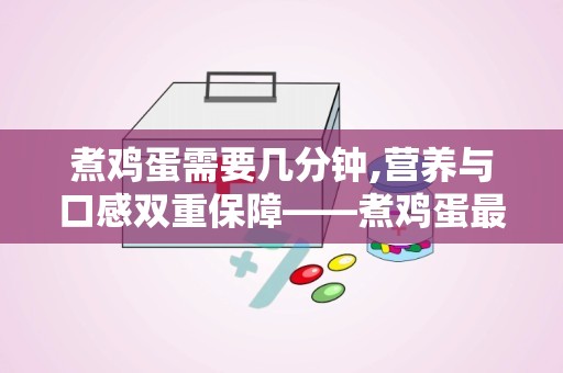 煮鸡蛋需要几分钟,营养与口感双重保障——煮鸡蛋最佳时间揭秘”