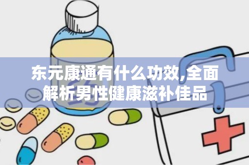 东元康通有什么功效,全面解析男性健康滋补佳品