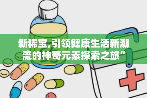 新稀宝,引领健康生活新潮流的神奇元素探索之旅”