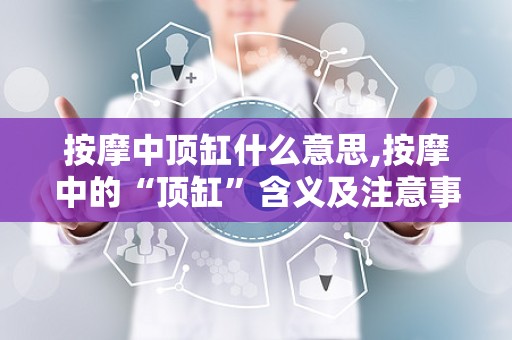 按摩中顶缸什么意思,按摩中的“顶缸”含义及注意事项
