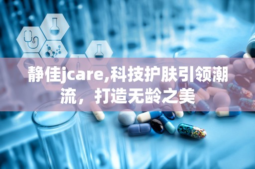 静佳jcare,科技护肤引领潮流，打造无龄之美