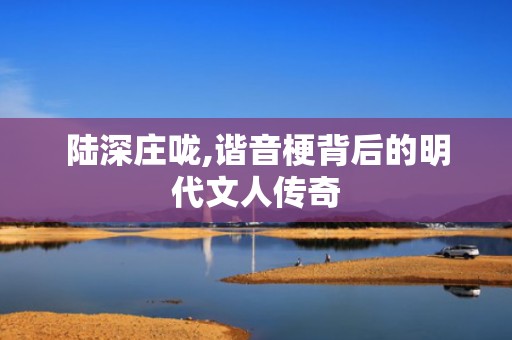 陆深庄咙,谐音梗背后的明代文人传奇