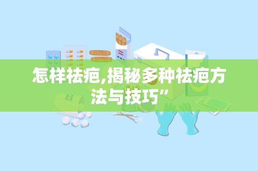 怎样祛疤,揭秘多种祛疤方法与技巧”