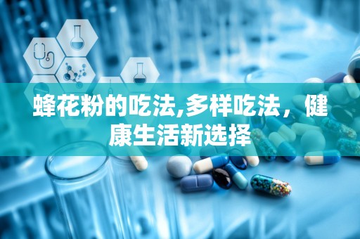 蜂花粉的吃法,多样吃法，健康生活新选择