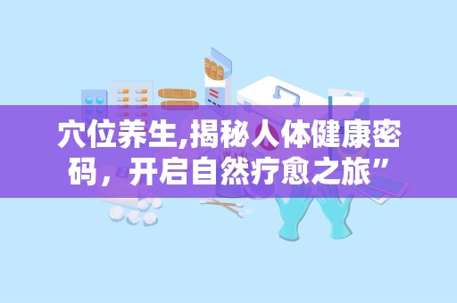穴位养生,揭秘人体健康密码，开启自然疗愈之旅”