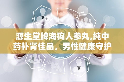 源生堂牌海狗人参丸,纯中药补肾佳品，男性健康守护神”