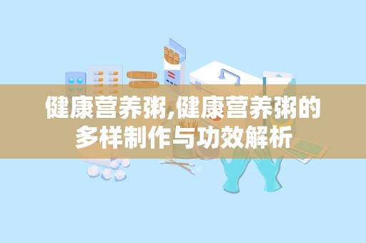 健康营养粥,健康营养粥的多样制作与功效解析