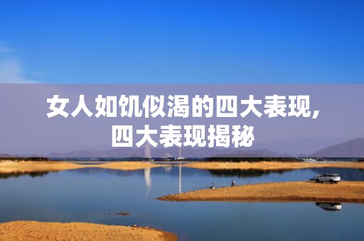 女人如饥似渴的四大表现,四大表现揭秘