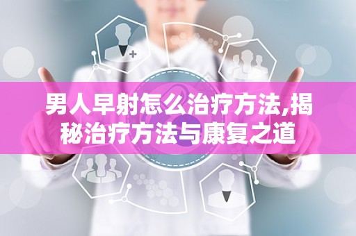 男人早射怎么治疗方法,揭秘治疗方法与康复之道