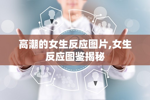 高潮的女生反应图片,女生反应图鉴揭秘