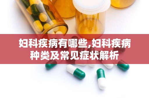 妇科疾病有哪些,妇科疾病种类及常见症状解析