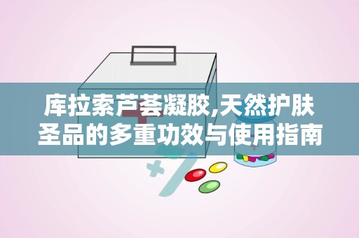 库拉索芦荟凝胶,天然护肤圣品的多重功效与使用指南