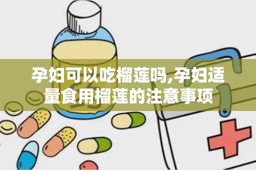 孕妇可以吃榴莲吗,孕妇适量食用榴莲的注意事项