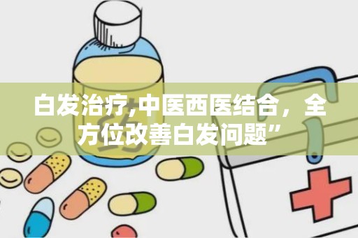 白发治疗,中医西医结合，全方位改善白发问题”