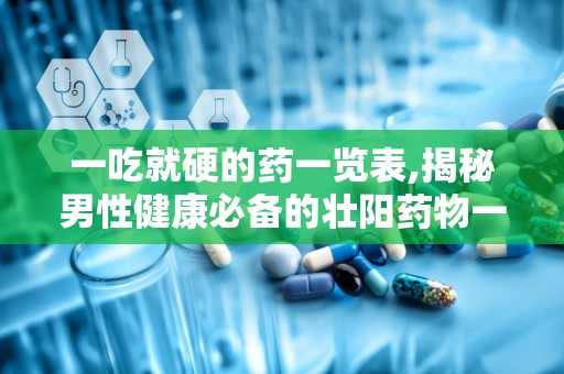 一吃就硬的药一览表,揭秘男性健康必备的壮阳药物一览表”