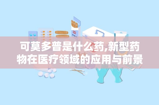 可莫多普是什么药,新型药物在医疗领域的应用与前景