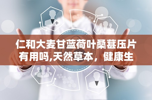 仁和大麦甘蓝荷叶桑葚压片有用吗,天然草本，健康生活新选择