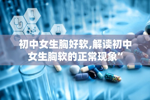 初中女生胸好软,解读初中女生胸软的正常现象”