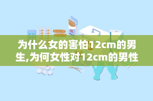 为什么女的害怕12cm的男生,为何女性对12cm的男性产生恐惧