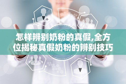怎样辨别奶粉的真假,全方位揭秘真假奶粉的辨别技巧