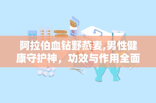 阿拉伯血钻野燕麦,男性健康守护神，功效与作用全面解析