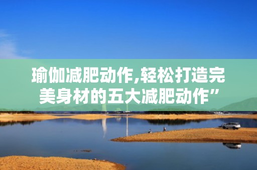 瑜伽减肥动作,轻松打造完美身材的五大减肥动作”