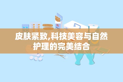 皮肤紧致,科技美容与自然护理的完美结合