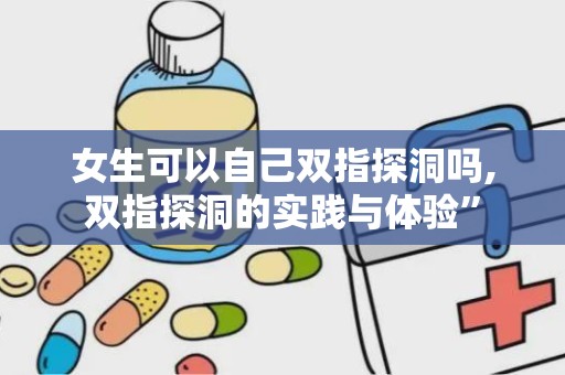 女生可以自己双指探洞吗,双指探洞的实践与体验”