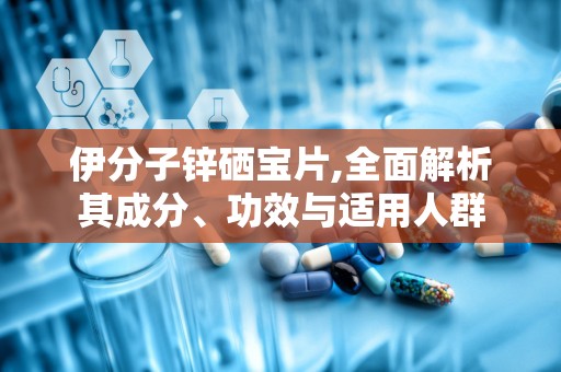伊分子锌硒宝片,全面解析其成分、功效与适用人群