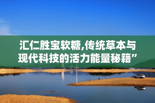 汇仁胜宝软糖,传统草本与现代科技的活力能量秘籍”