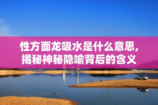 性方面龙吸水是什么意思,揭秘神秘隐喻背后的含义