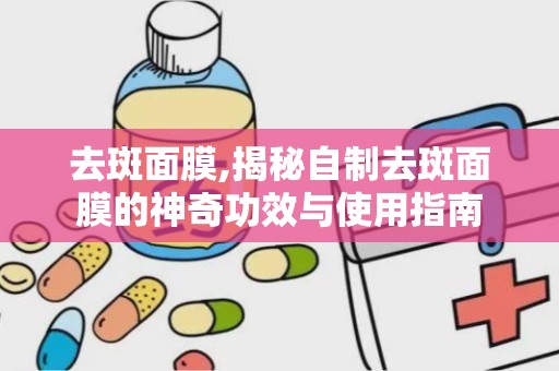去斑面膜,揭秘自制去斑面膜的神奇功效与使用指南