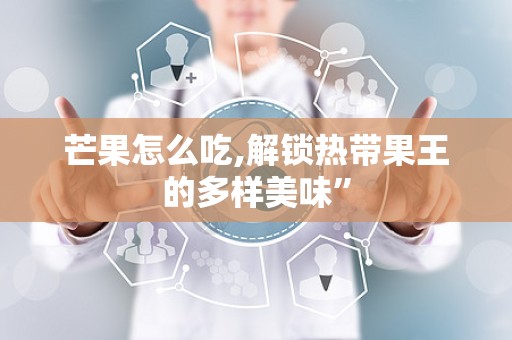 芒果怎么吃,解锁热带果王的多样美味”