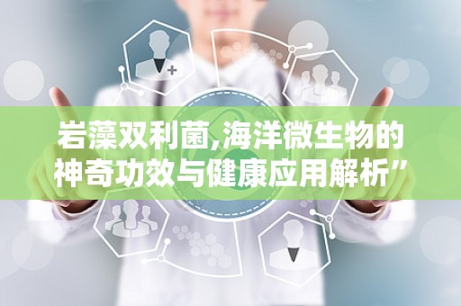 岩藻双利菌,海洋微生物的神奇功效与健康应用解析”