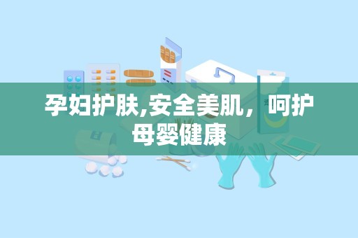 孕妇护肤,安全美肌，呵护母婴健康
