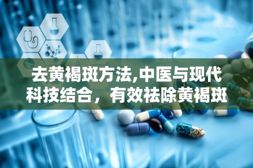 去黄褐斑方法,中医与现代科技结合，有效祛除黄褐斑的五大秘籍”