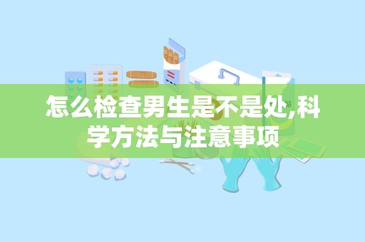 怎么检查男生是不是处,科学方法与注意事项