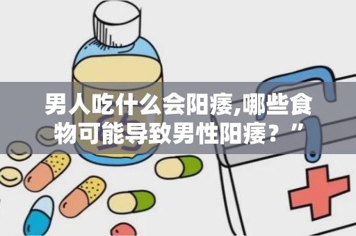 男人吃什么会阳痿,哪些食物可能导致男性阳痿？”