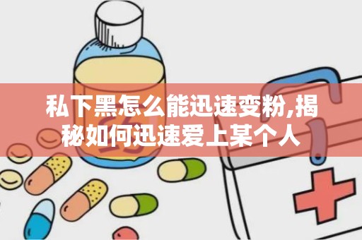 私下黑怎么能迅速变粉,揭秘如何迅速爱上某个人