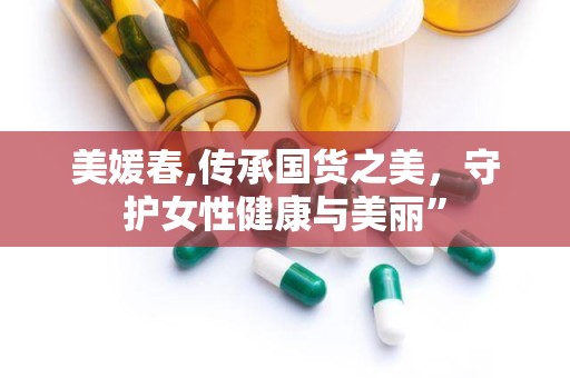 美媛春,传承国货之美，守护女性健康与美丽”