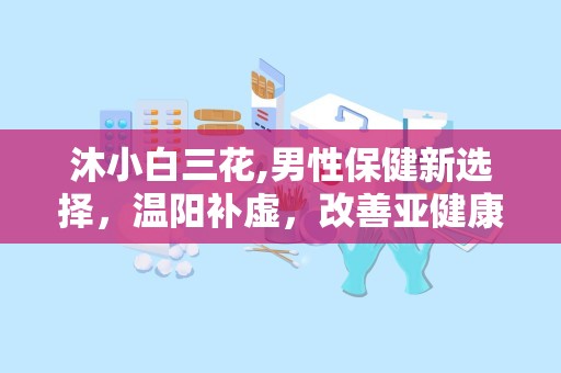 沐小白三花,男性保健新选择，温阳补虚，改善亚健康生活”
