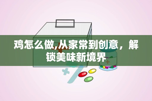 鸡怎么做,从家常到创意，解锁美味新境界