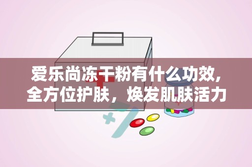 爱乐尚冻干粉有什么功效,全方位护肤，焕发肌肤活力
