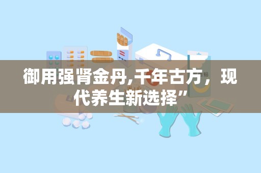 御用强肾金丹,千年古方，现代养生新选择”