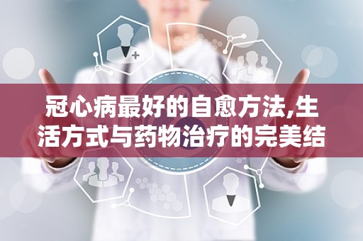 冠心病最好的自愈方法,生活方式与药物治疗的完美结合”