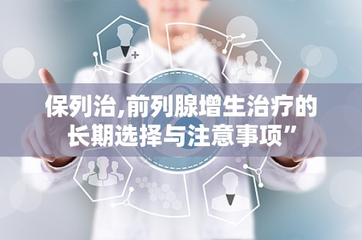 保列治,前列腺增生治疗的长期选择与注意事项”