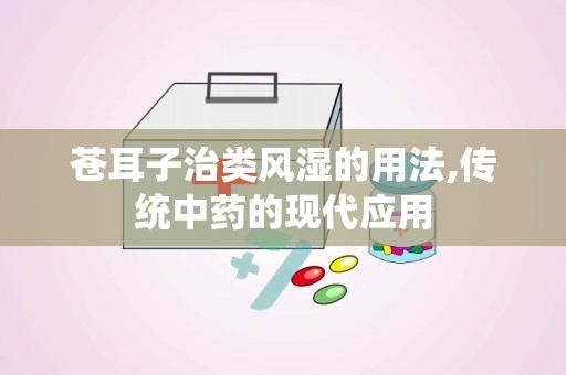 苍耳子治类风湿的用法,传统中药的现代应用