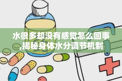 水很多却没有感觉怎么回事,揭秘身体水分调节机制
